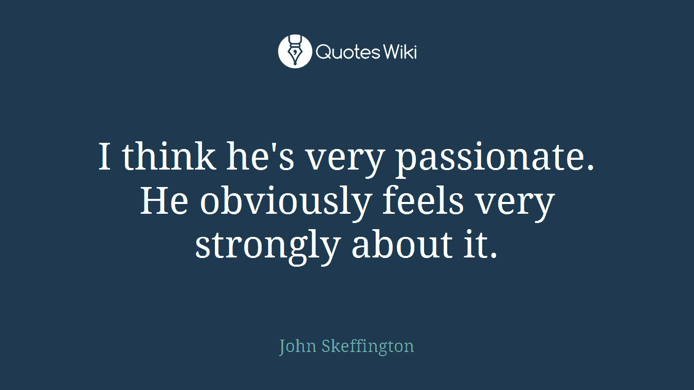 I think he's very passionate. He obviously feels very strongly about it.