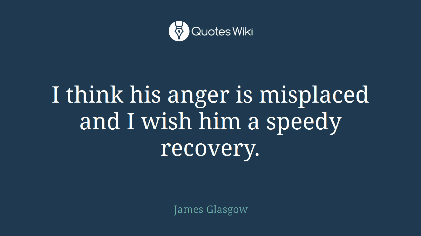 I think his anger is misplaced and I wish him a speedy recovery.