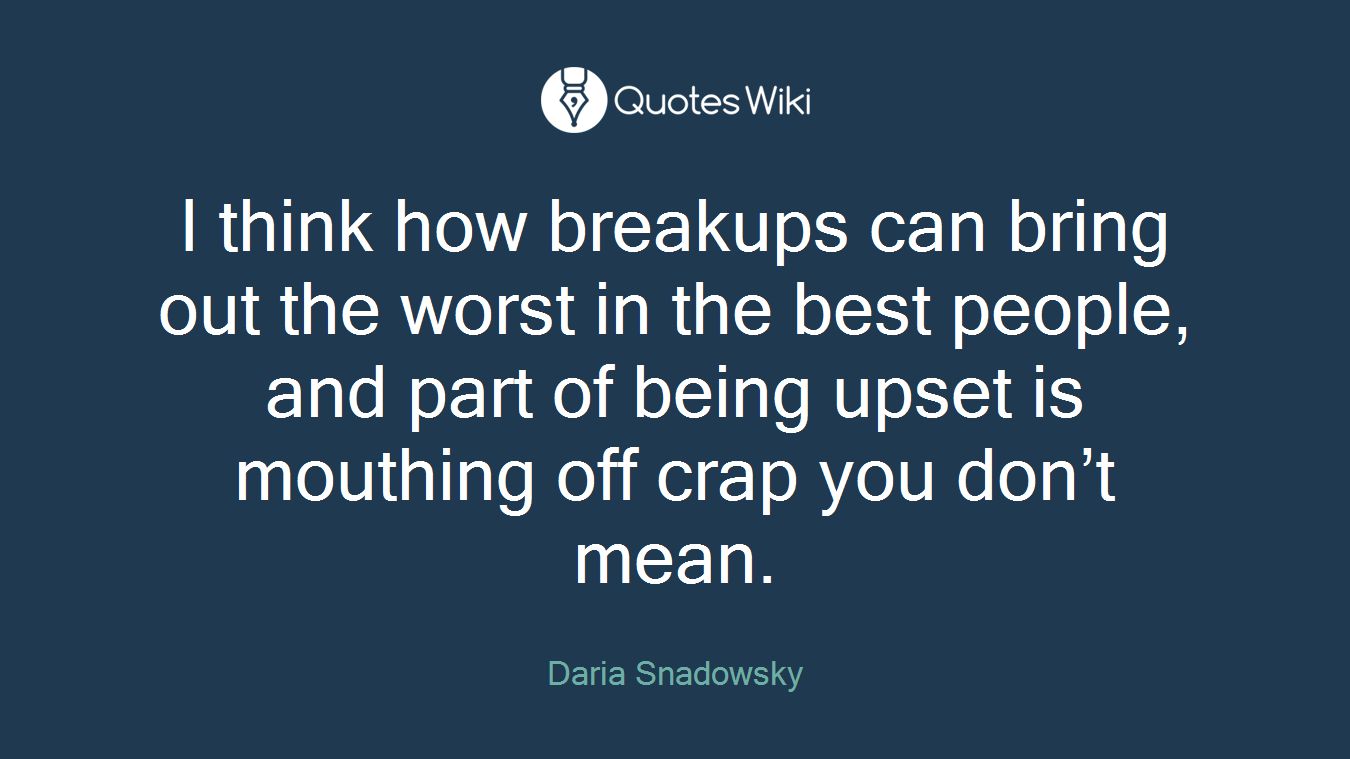 I think how breakups can bring out the worst in the best people, and part of being upset is mouthing off crap you don’t mean.