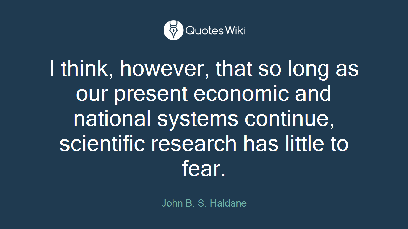 I think, however, that so long as our present economic and national systems continue, scientific research has little to fear.