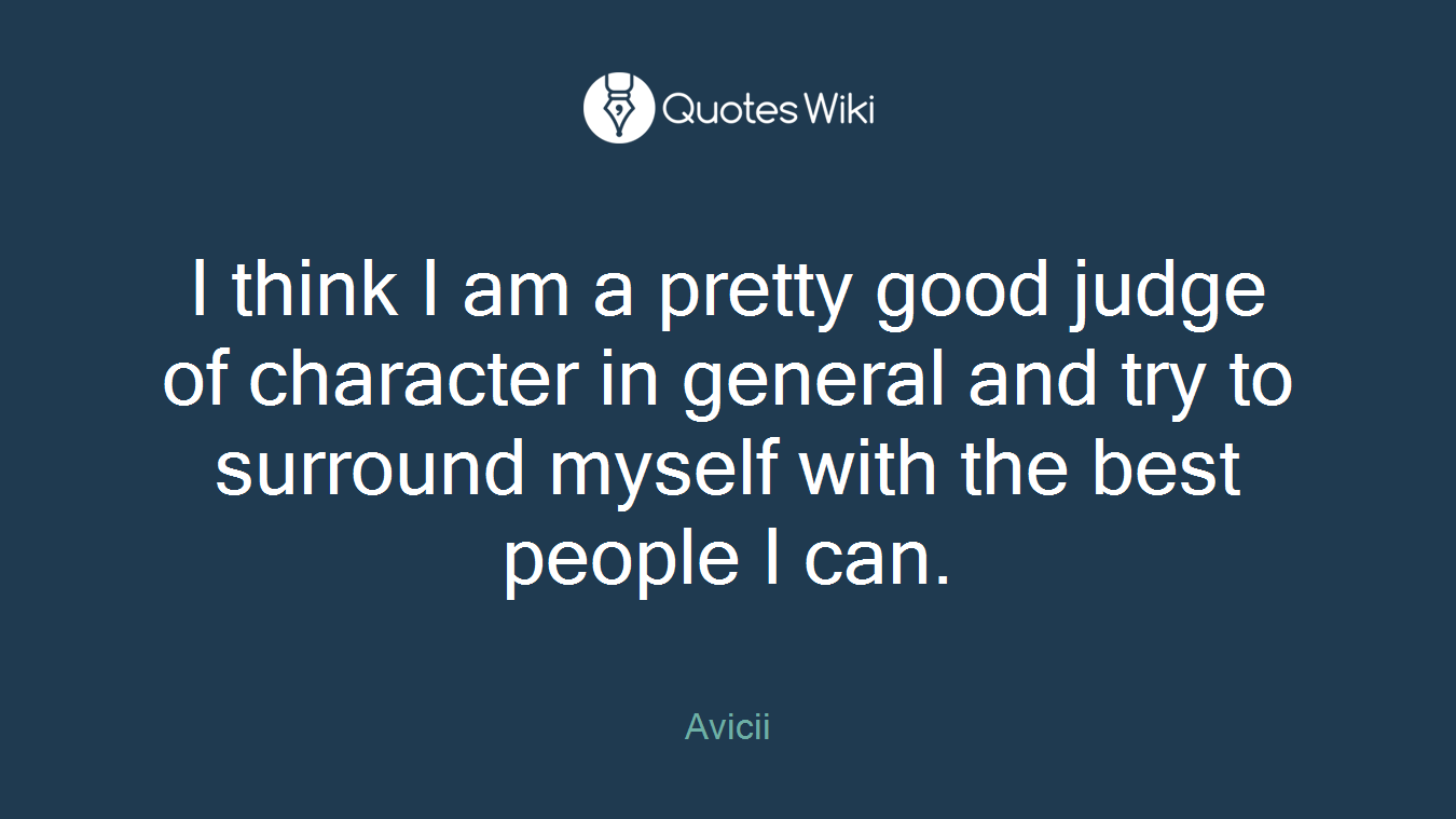 I think I am a pretty good judge of character in general and try to surround myself with the best people I can.