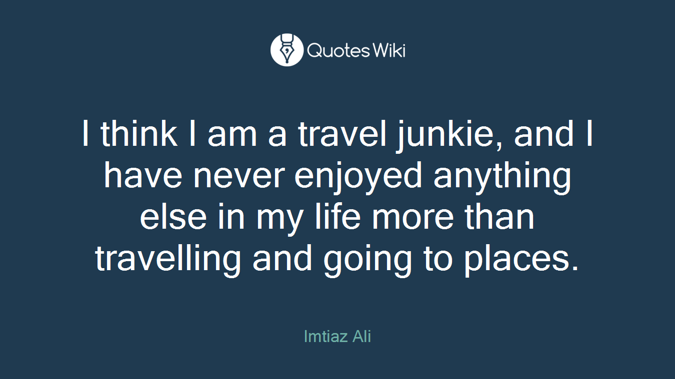 I think I am a travel junkie, and I have never enjoyed anything else in my life more than travelling and going to places.