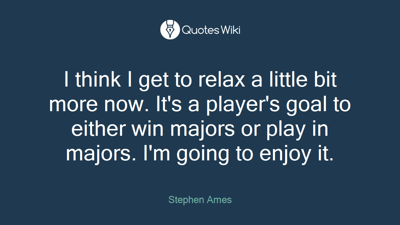 I think I get to relax a little bit more now. It's a player's goal to either win majors or play in majors. I'm going to enjoy it.