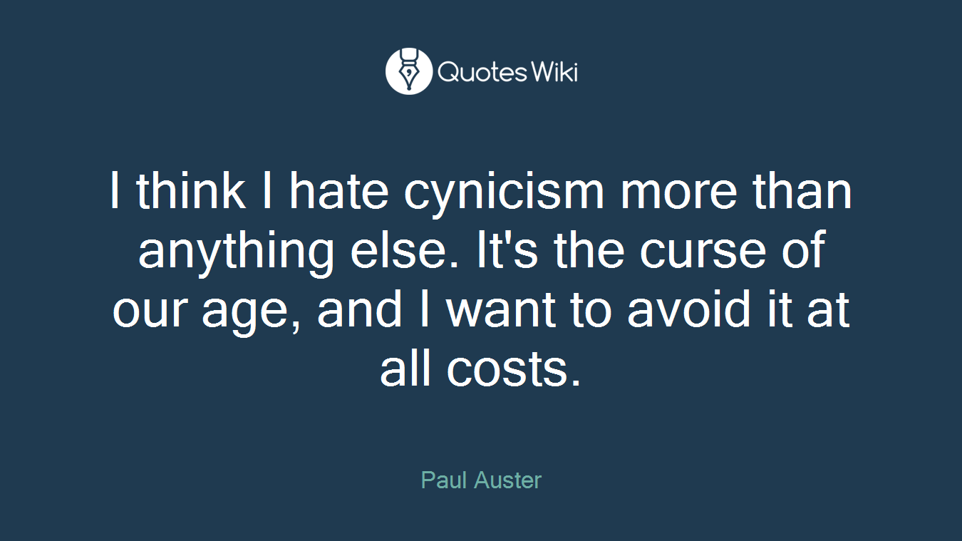 I think I hate cynicism more than anything else. It's the curse of our age, and I want to avoid it at all costs.