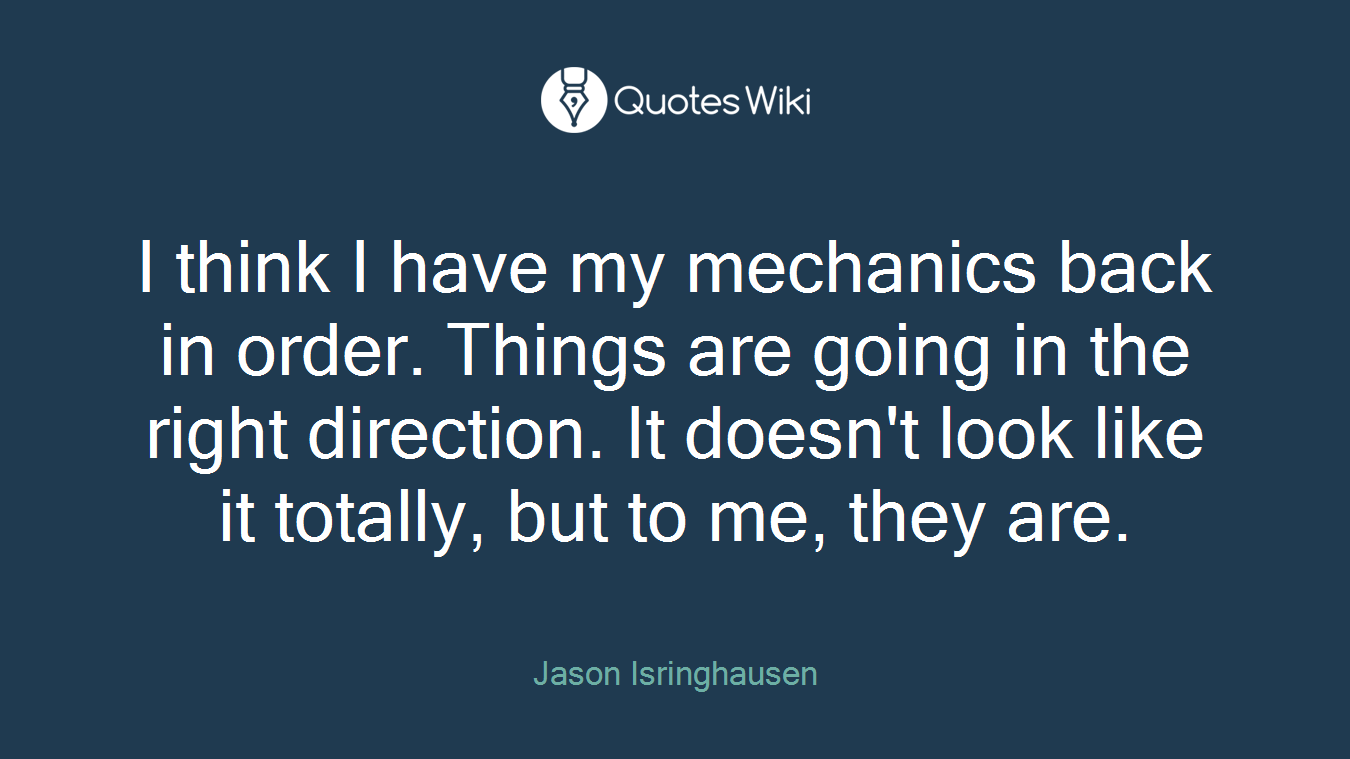 I think I have my mechanics back in order. Things are going in the right direction. It doesn't look like it totally, but to me, they are.