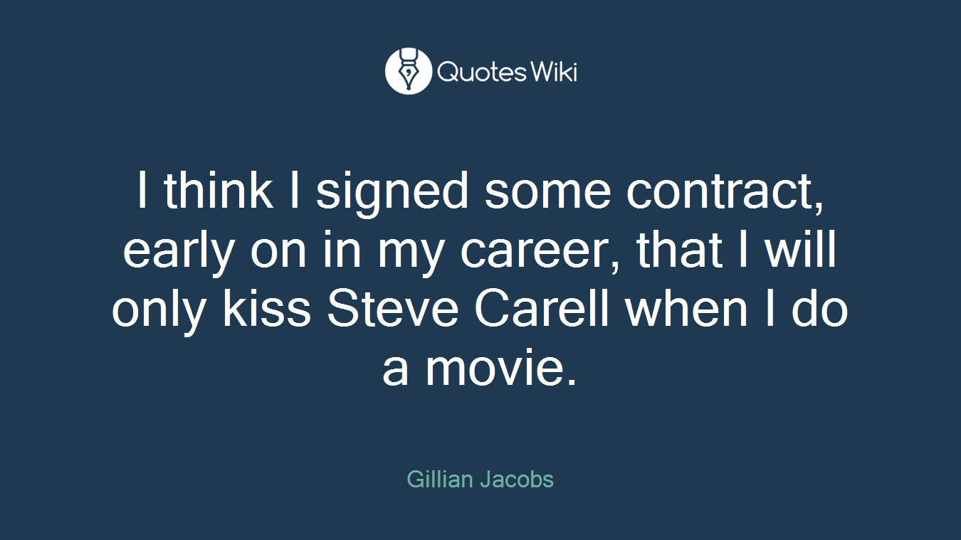 I think I signed some contract, early on in my career, that I will only kiss Steve Carell when I do a movie.