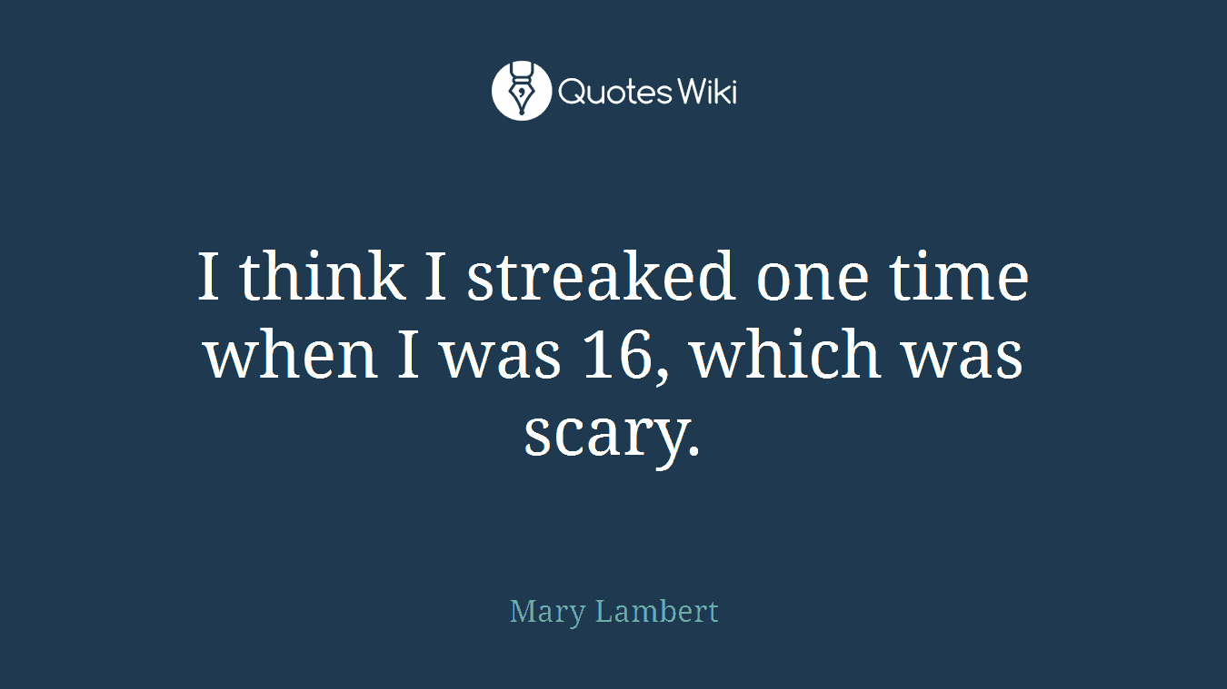 I think I streaked one time when I was 16, which was scary.