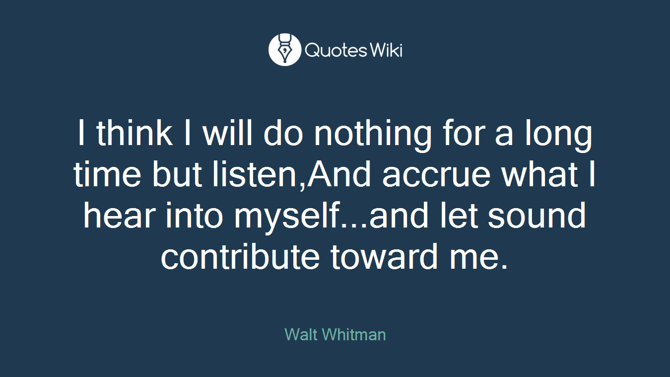 I think I will do nothing for a long time but listen,And accrue what I hear into myself...and let sound contribute toward me.