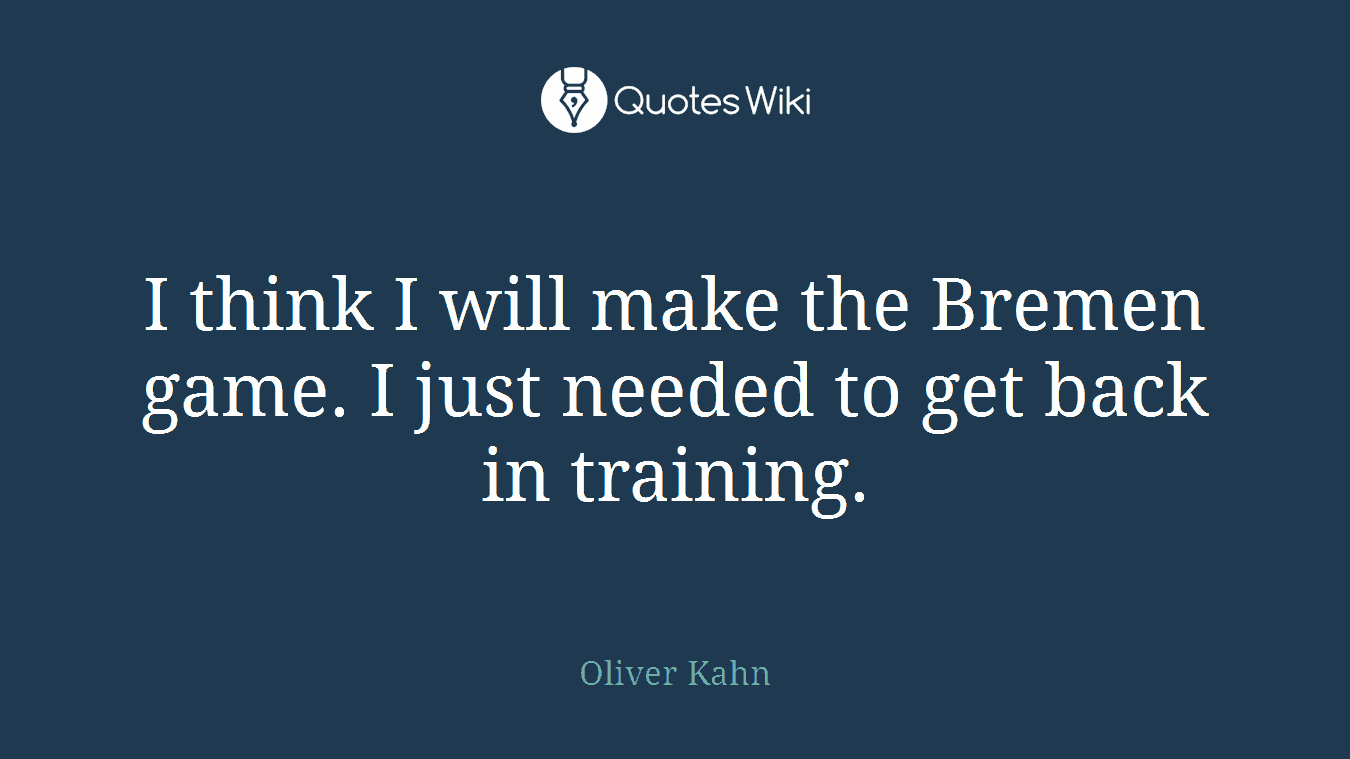 I think I will make the Bremen game. I just needed to get back in training.