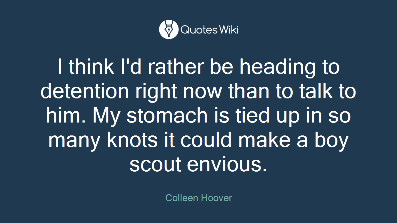 I think I'd rather be heading to detention right now than to talk to him. My stomach is tied up in so many knots it could make a boy scout envious.