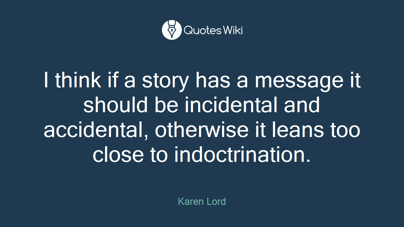 I think if a story has a message it should be incidental and accidental, otherwise it leans too close to indoctrination.
