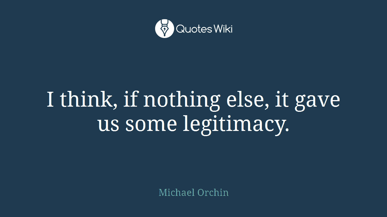 I think, if nothing else, it gave us some legitimacy.