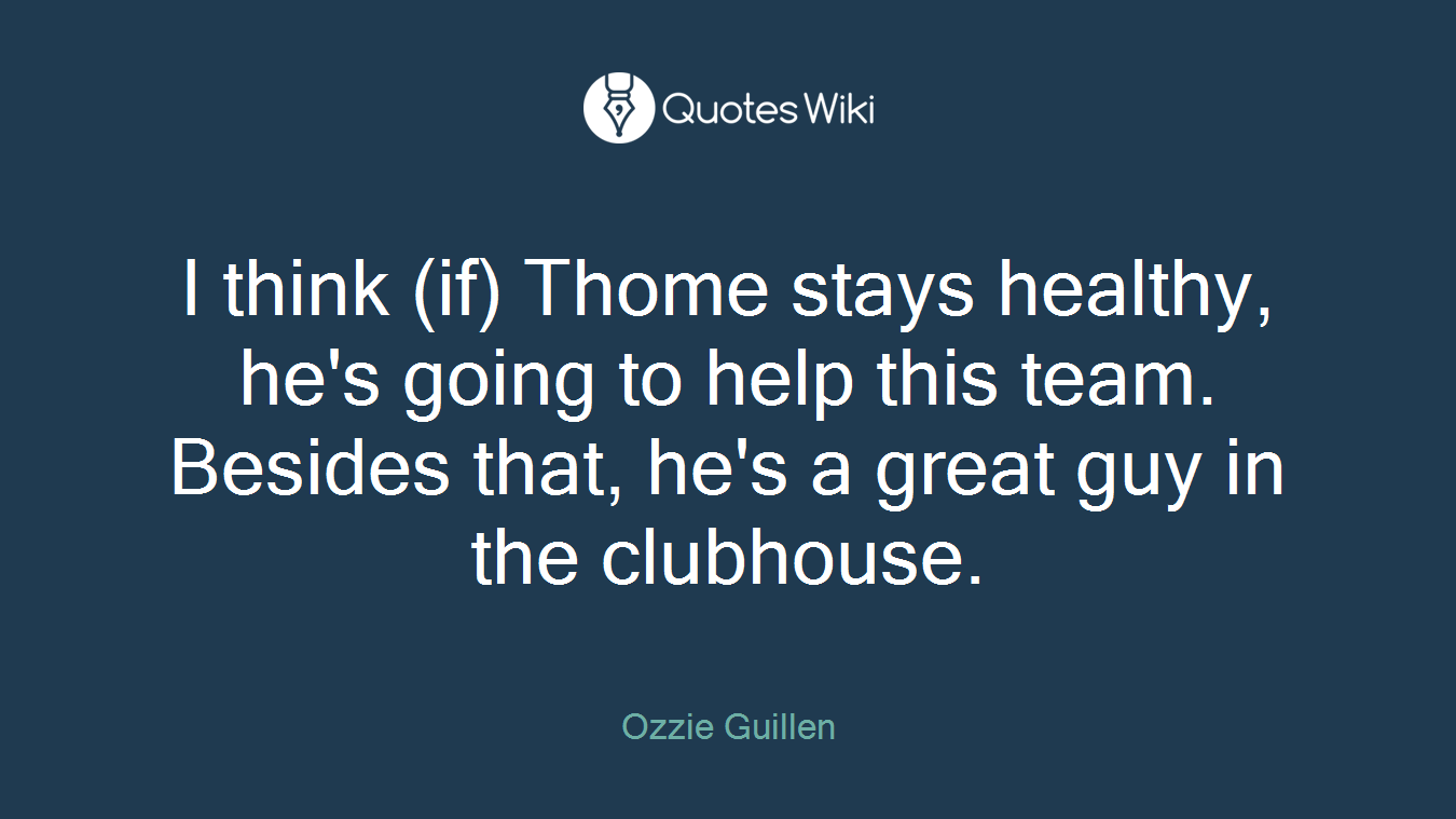 I think (if) Thome stays healthy, he's going to help this team. Besides that, he's a great guy in the clubhouse.