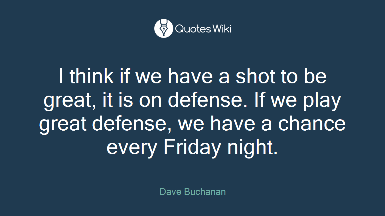 I think if we have a shot to be great, it is on defense. If we play great defense, we have a chance every Friday night.