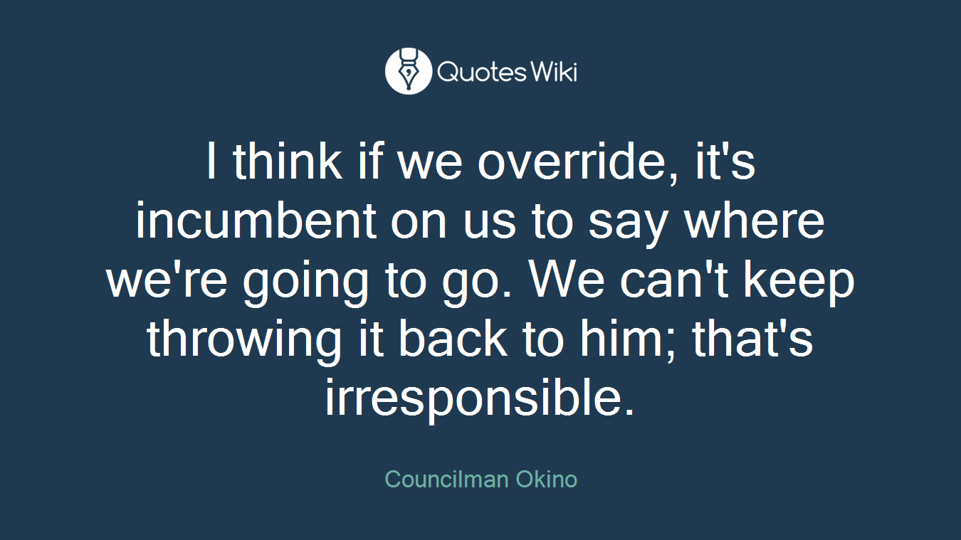 I think if we override, it's incumbent on us to say where we're going to go. We can't keep throwing it back to him; that's irresponsible.