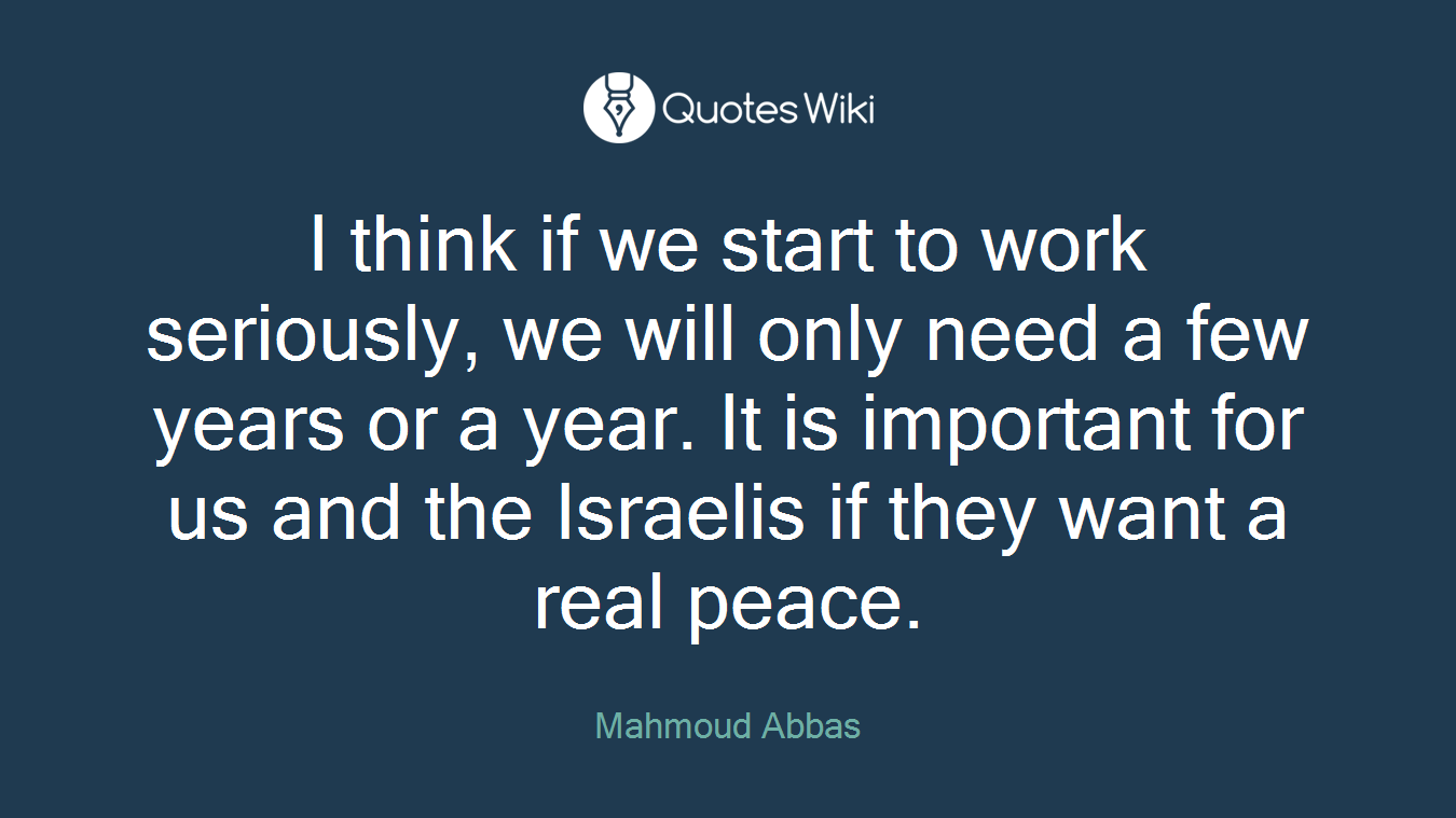 I think if we start to work seriously, we will only need a few years or a year. It is important for us and the Israelis if they want a real peace.