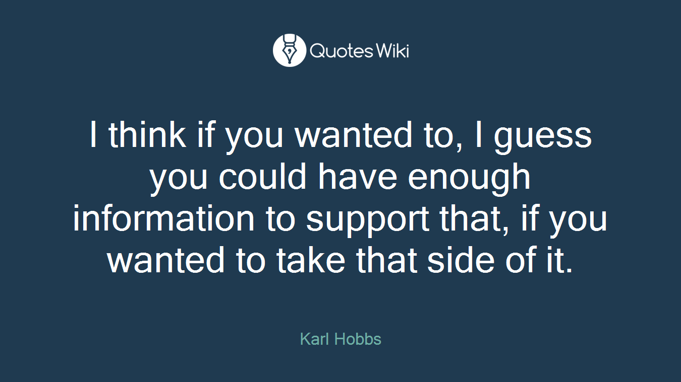 I think if you wanted to, I guess you could have enough information to support that, if you wanted to take that side of it.