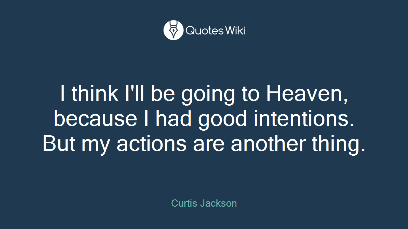 I think I'll be going to Heaven, because I had good intentions. But my actions are another thing.
