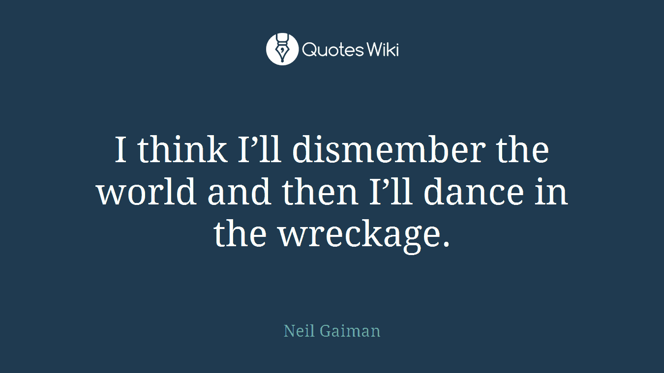 I think I’ll dismember the world and then I’ll dance in the wreckage.