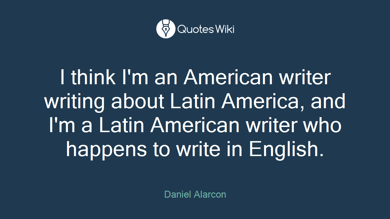 I think I'm an American writer writing about Latin America, and I'm a Latin American writer who happens to write in English.