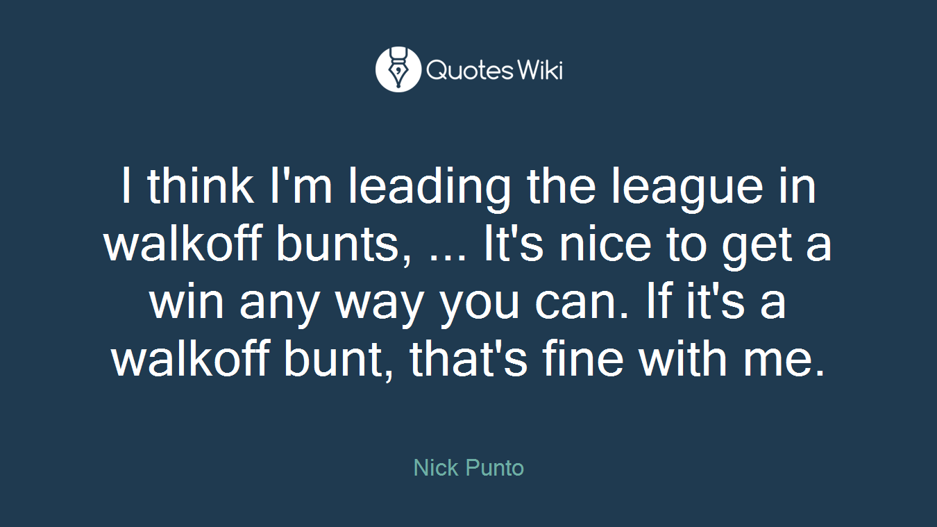 I think I'm leading the league in walkoff bunts, ... It's nice to get a win any way you can. If it's a walkoff bunt, that's fine with me.