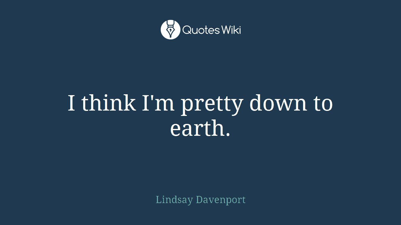 I think I'm pretty down to earth.