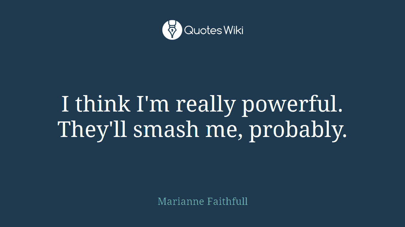 I think I'm really powerful. They'll smash me, probably.