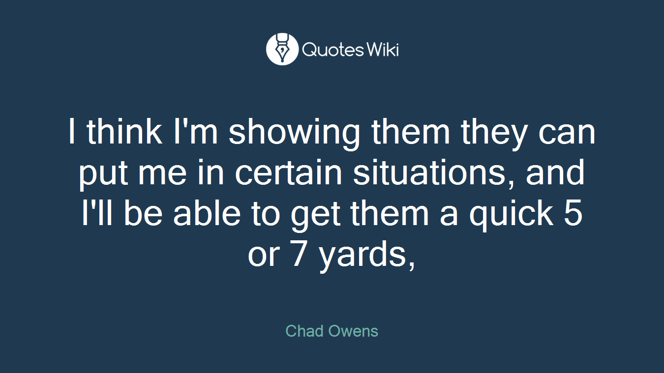 I think I'm showing them they can put me in certain situations, and I'll be able to get them a quick 5 or 7 yards,