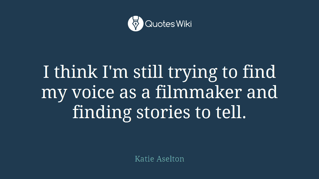 I think I'm still trying to find my voice as a filmmaker and finding stories to tell.