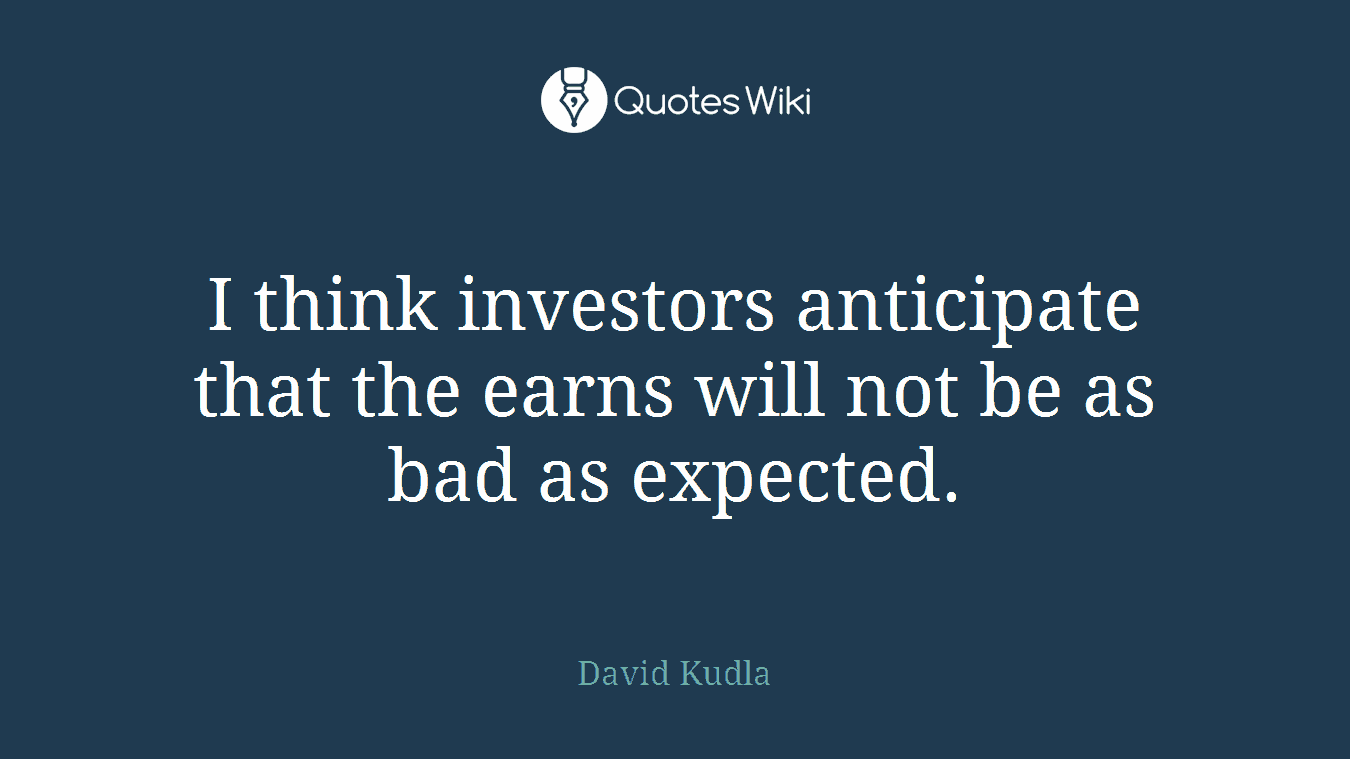 I think investors anticipate that the earns will not be as bad as expected.