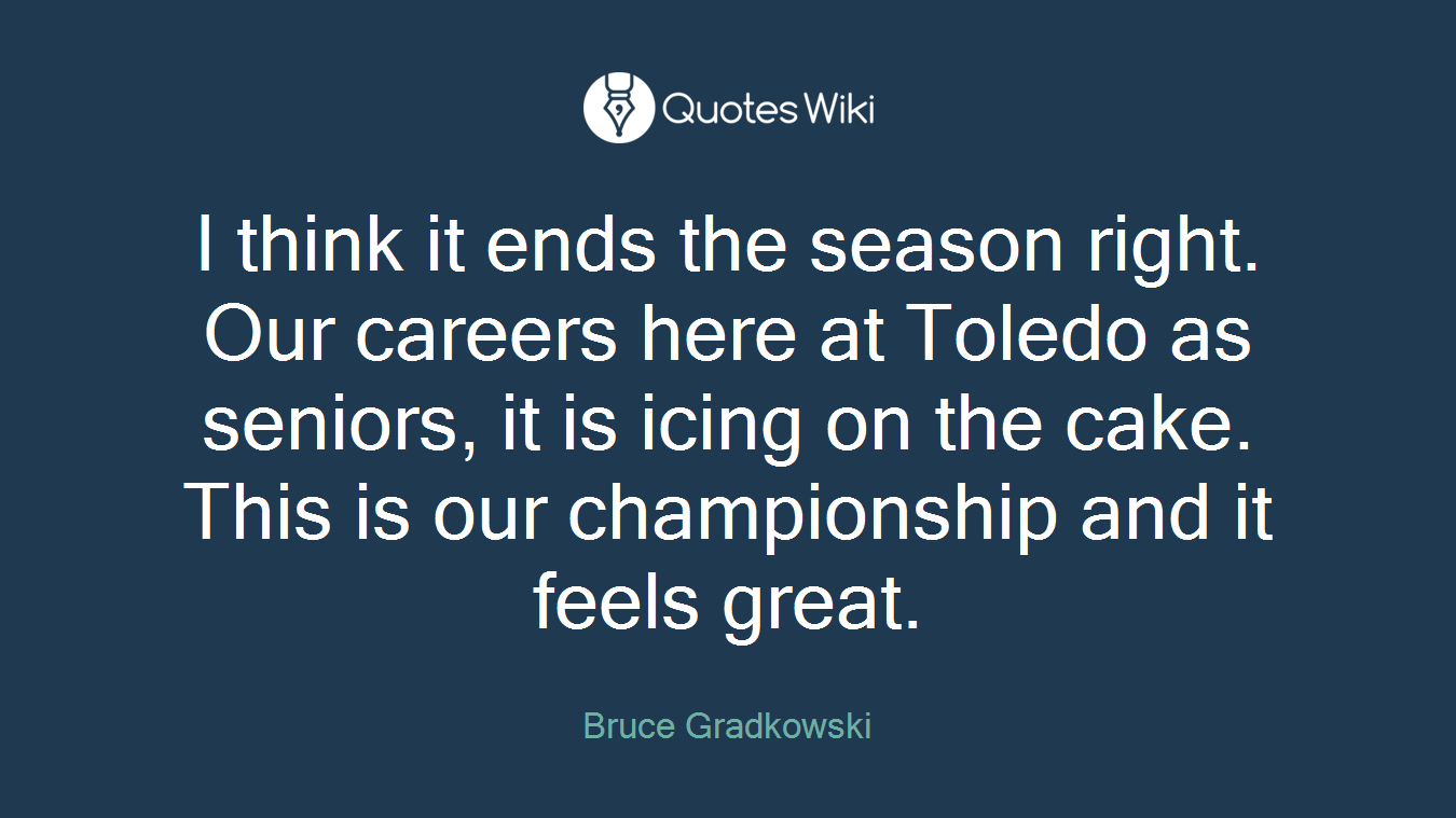 I think it ends the season right. Our careers here at Toledo as seniors, it is icing on the cake. This is our championship and it feels great.