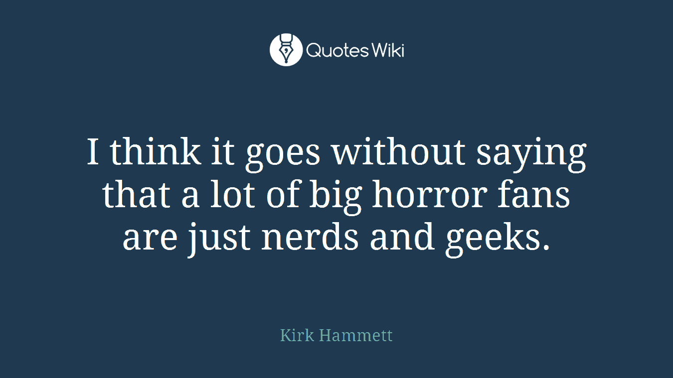 I think it goes without saying that a lot of big horror fans are just nerds and geeks.