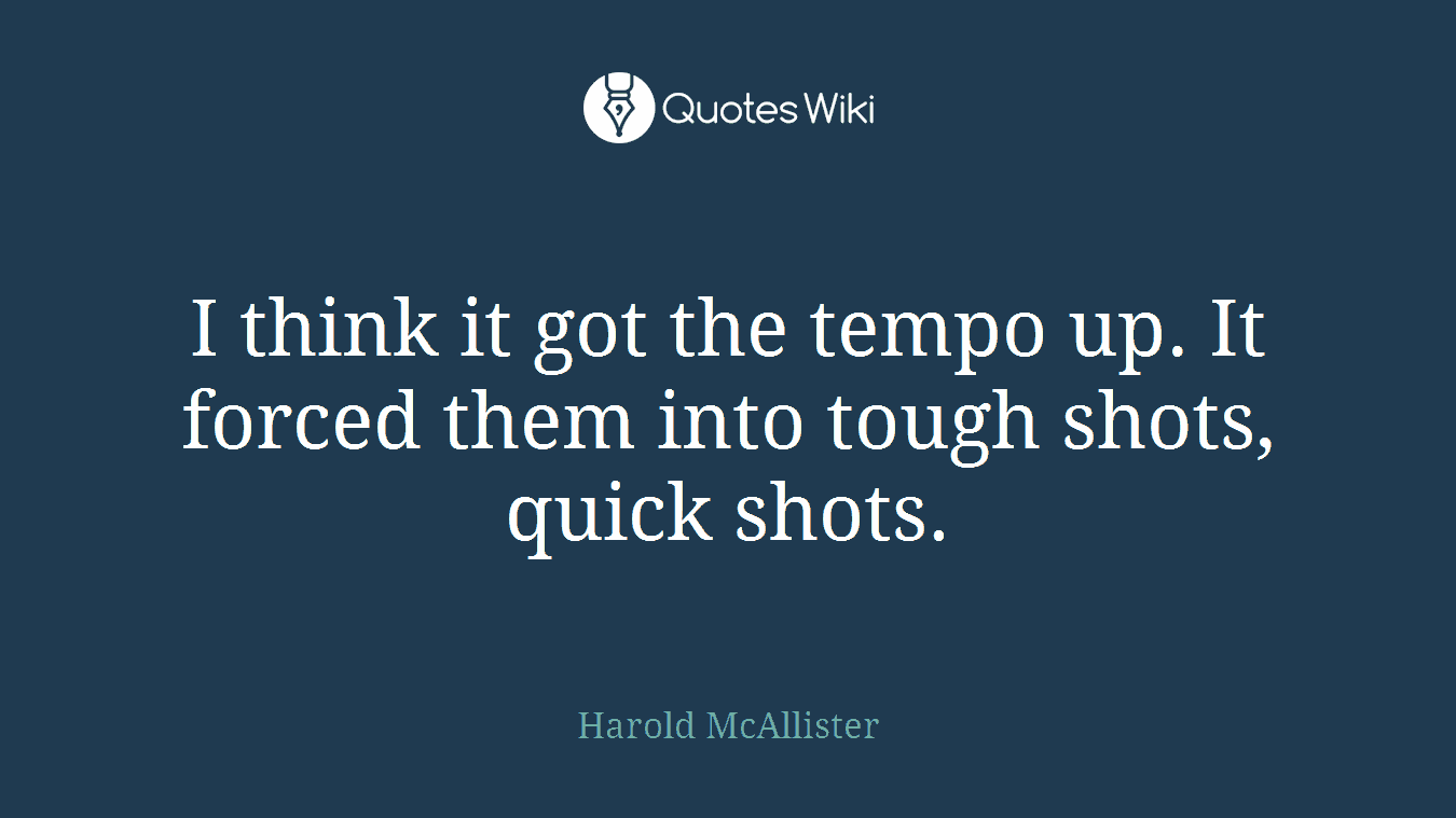 I think it got the tempo up. It forced them into tough shots, quick shots.