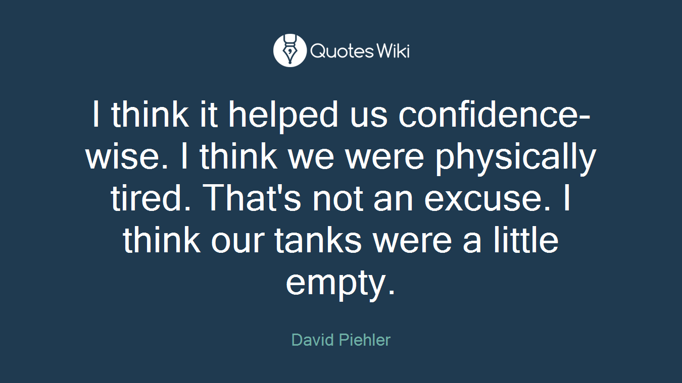 I think it helped us confidence-wise. I think we were physically tired. That's not an excuse. I think our tanks were a little empty.