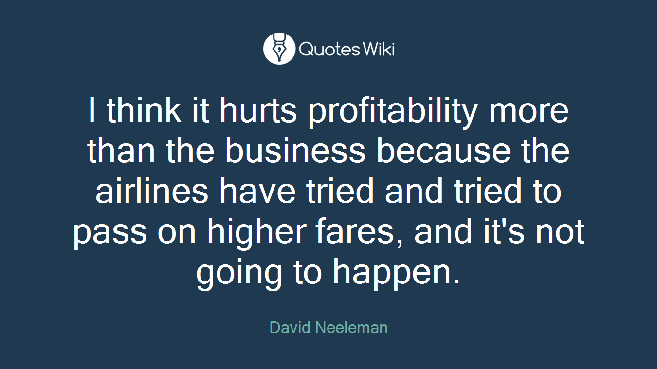 I think it hurts profitability more than the business because the airlines have tried and tried to pass on higher fares, and it's not going to happen.