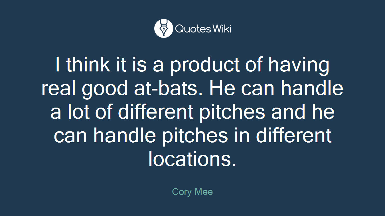 I think it is a product of having real good at-bats. He can handle a lot of different pitches and he can handle pitches in different locations.