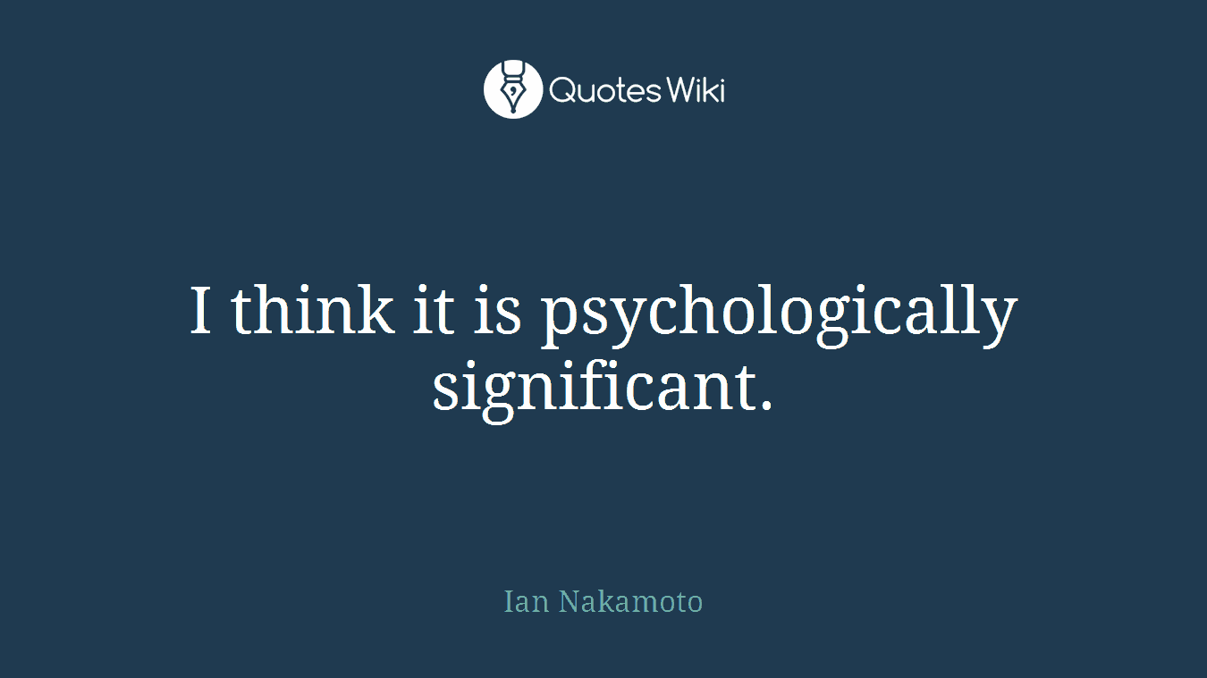 I think it is psychologically significant.