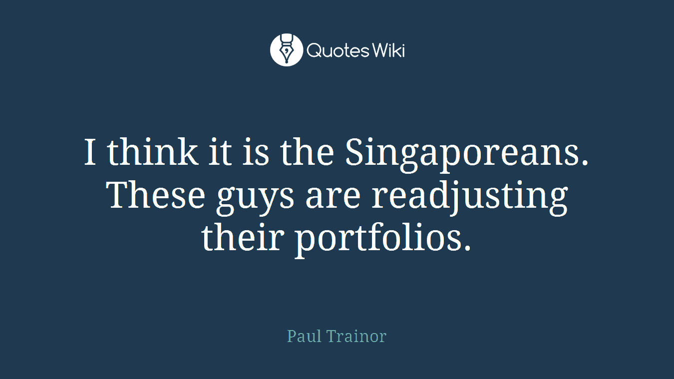 I think it is the Singaporeans. These guys are readjusting their portfolios.