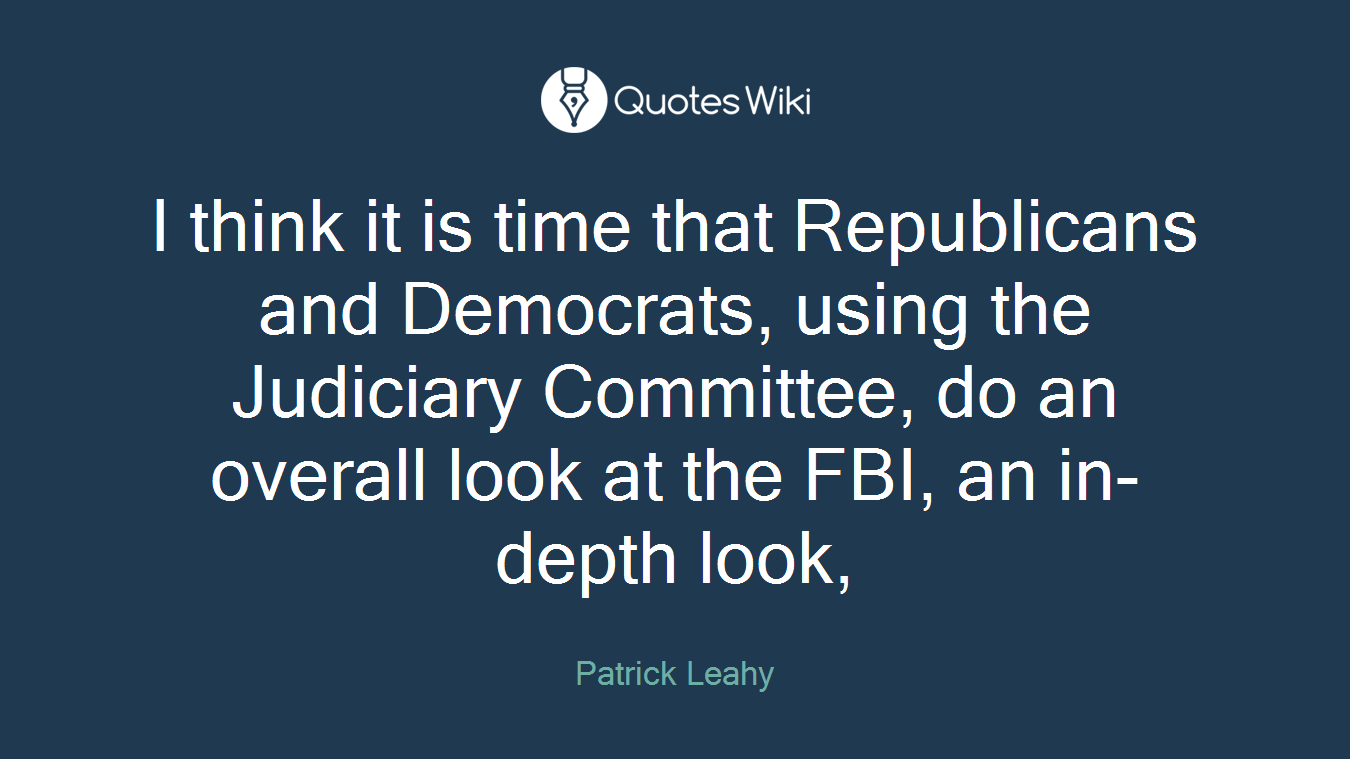 I think it is time that Republicans and Democrats, using the Judiciary Committee, do an overall look at the FBI, an in-depth look,