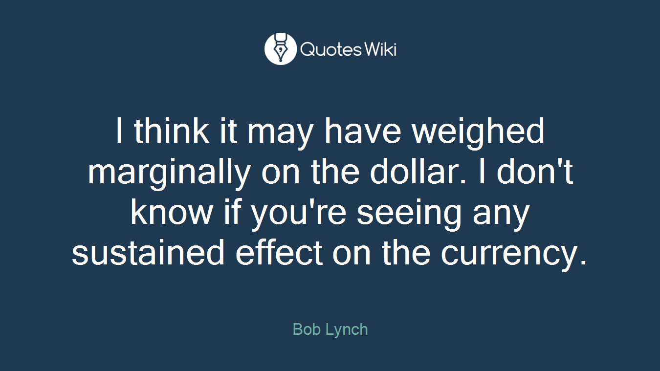 I think it may have weighed marginally on the dollar. I don't know if you're seeing any sustained effect on the currency.