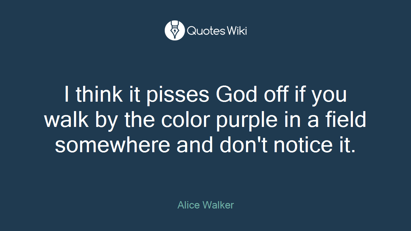 I think it pisses God off if you walk by the color purple in a field somewhere and don't notice it.