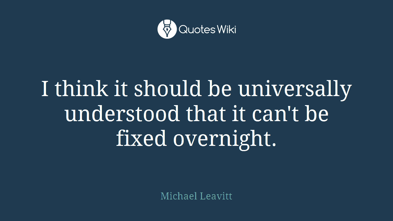 I think it should be universally understood that it can't be fixed overnight.
