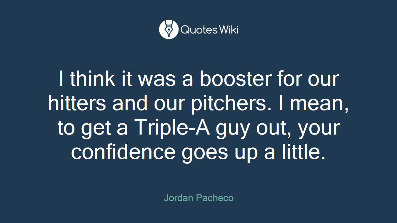 I think it was a booster for our hitters and our pitchers. I mean, to get a Triple-A guy out, your confidence goes up a little.