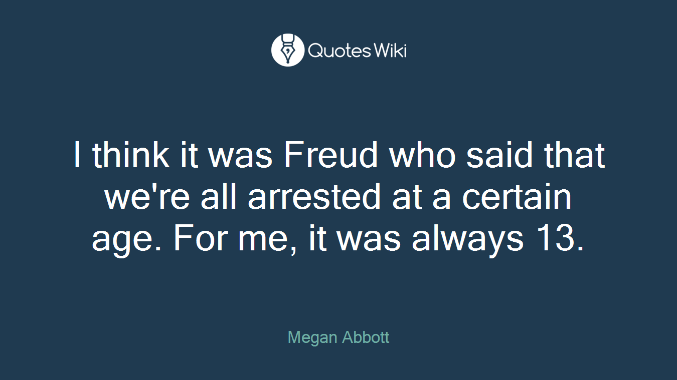 I think it was Freud who said that we're all arrested at a certain age. For me, it was always 13.