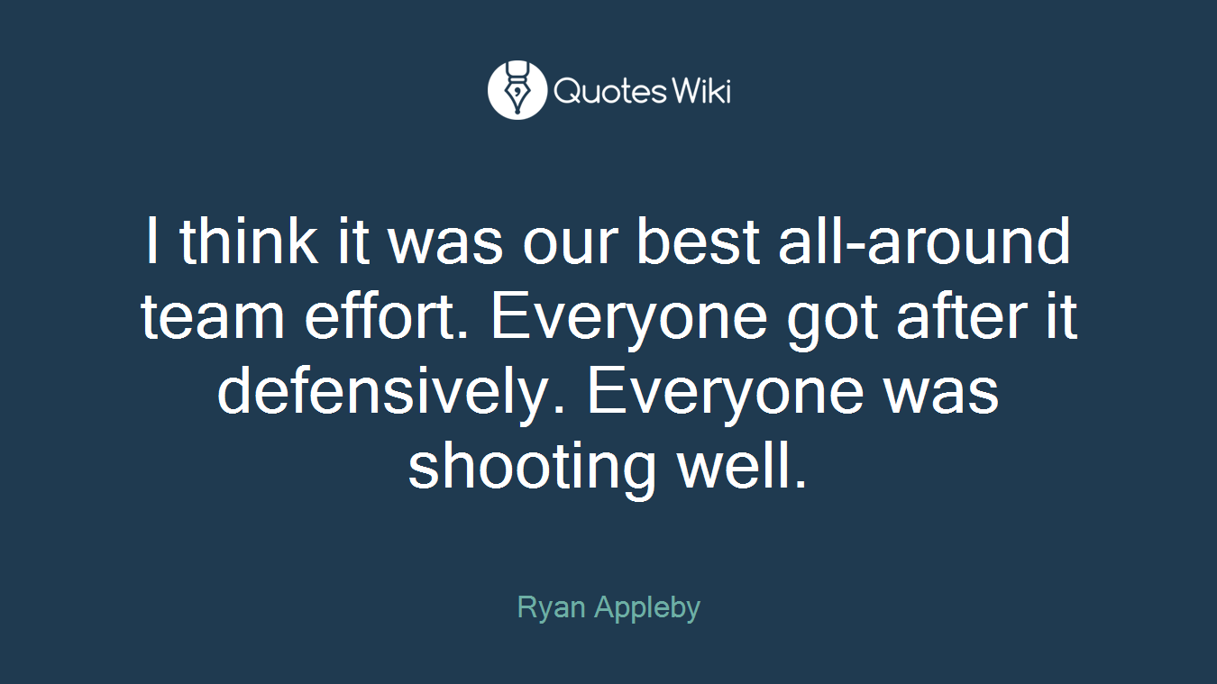 I think it was our best all-around team effort. Everyone got after it defensively. Everyone was shooting well.
