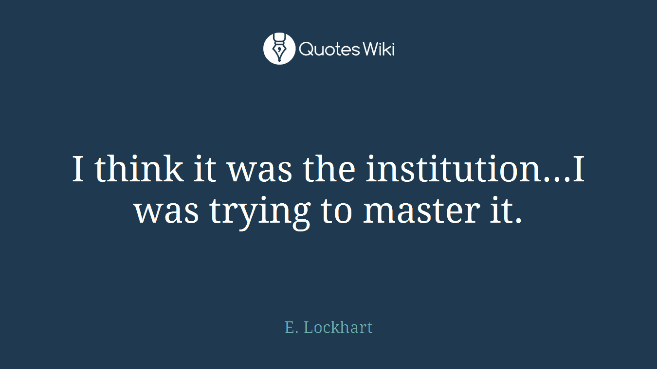 I think it was the institution...I was trying to master it.
