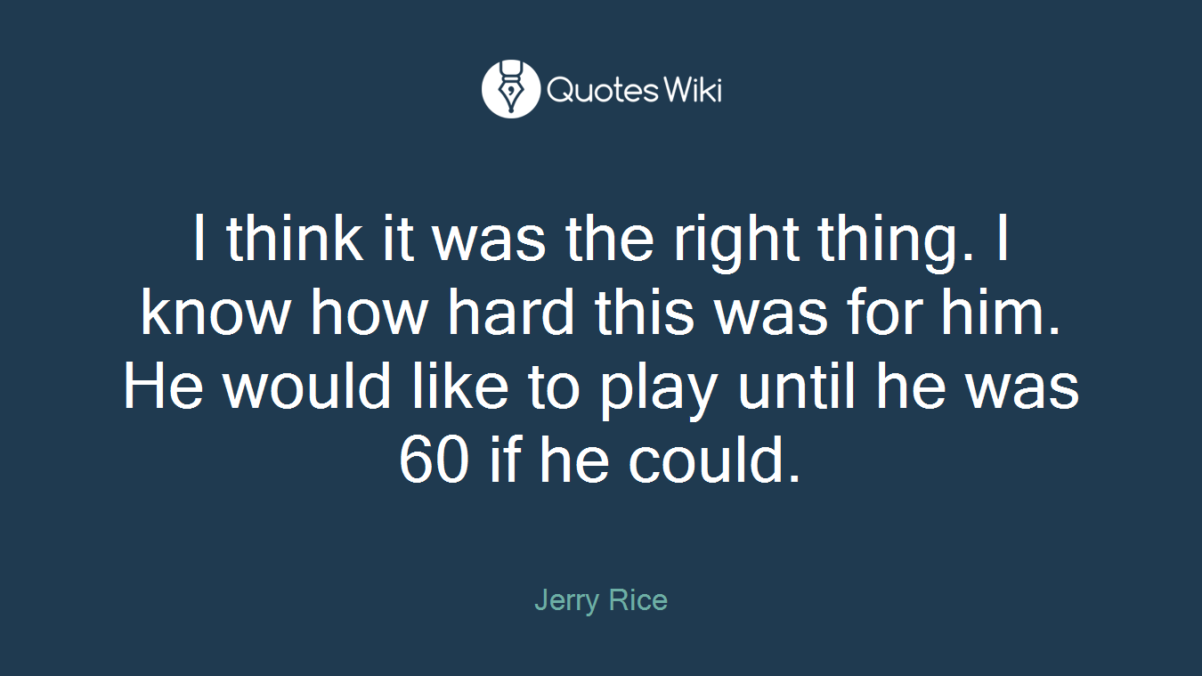 I think it was the right thing. I know how hard this was for him. He would like to play until he was 60 if he could.