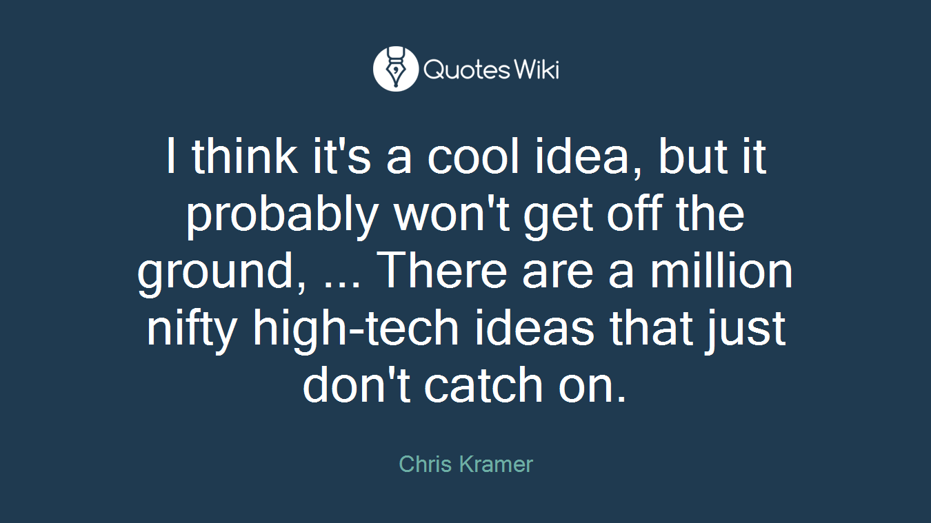 I think it's a cool idea, but it probably won't get off the ground, ... There are a million nifty high-tech ideas that just don't catch on.