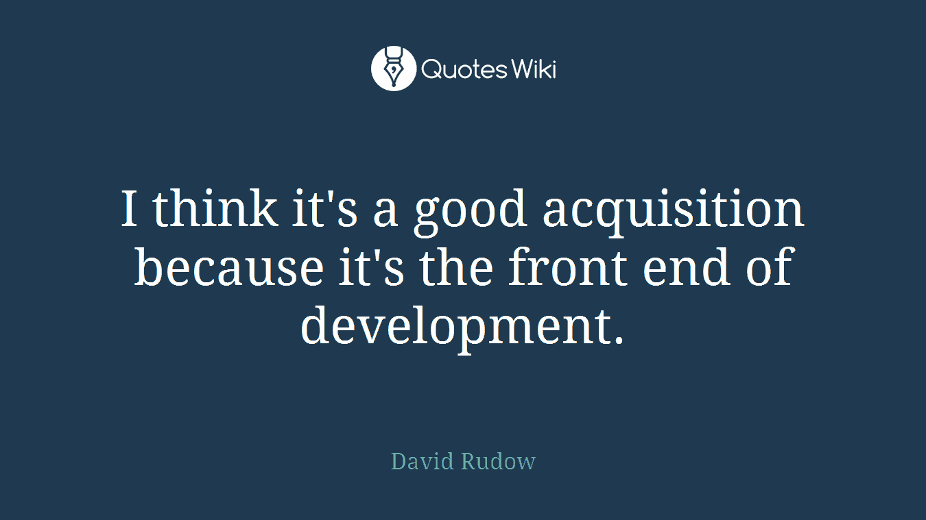 I think it's a good acquisition because it's the front end of development.