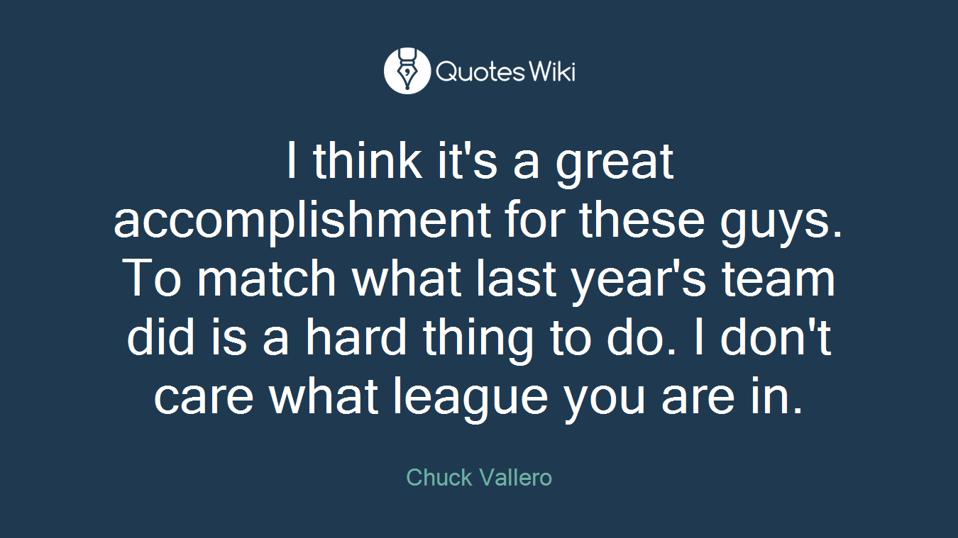 I think it's a great accomplishment for these guys. To match what last year's team did is a hard thing to do. I don't care what league you are in.